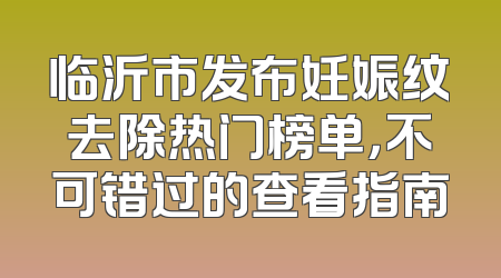 临沂市发布妊娠纹去除热门榜单，不可错过的查看指南