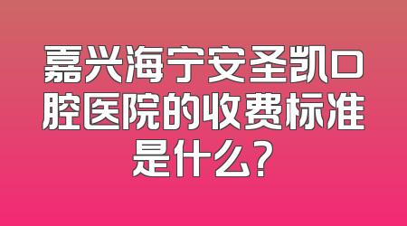 嘉兴海宁安圣凯口腔医院的收费标准是什么？
