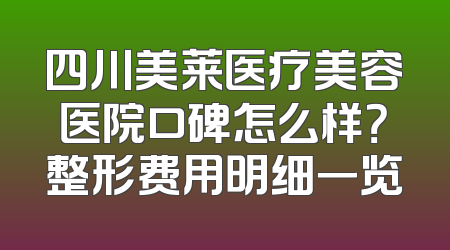 四川美莱医疗美容医院口碑怎么样？整形费用明细一览