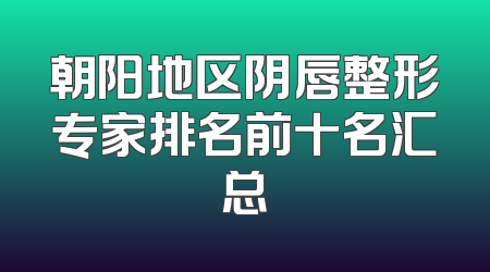 朝阳地区阴唇整形专家排名前十名汇总