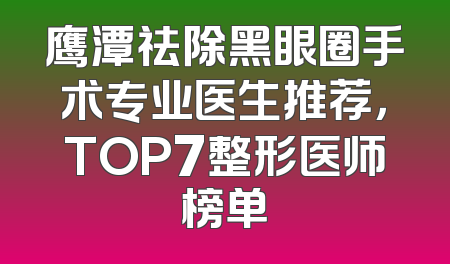 鹰潭祛除黑眼圈手术专业医生推荐，TOP7整形医师榜单