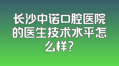 长沙中诺口腔医院的医生技术水平怎么样？