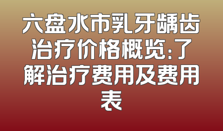 六盘水市乳牙龋齿治疗价格概览：了解治疗费用及费用表