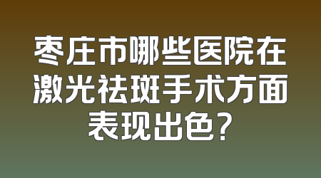 枣庄市哪些医院在激光祛斑手术方面表现出色？