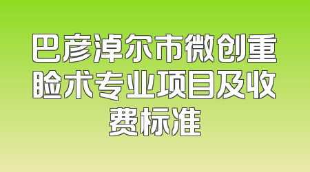 巴彦淖尔市微创重睑术专业项目及收费标准