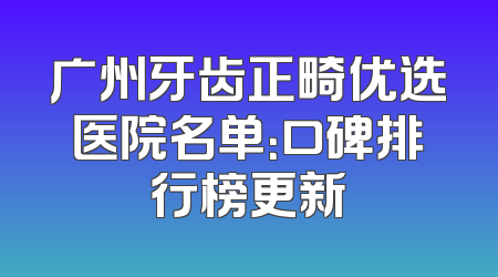 广州牙齿正畸优选医院名单：口碑排行榜更新
