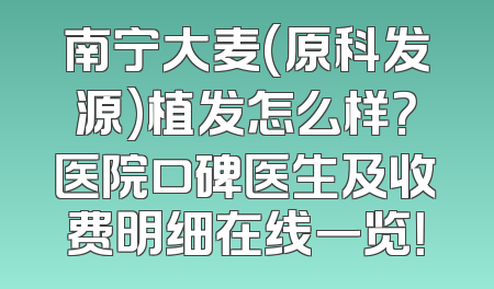 南宁大麦(原科发源)植发怎么样？医院口碑医生及收费明细在线一览！