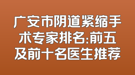 广安市阴道紧缩手术专家排名：前五及前十名医生推荐