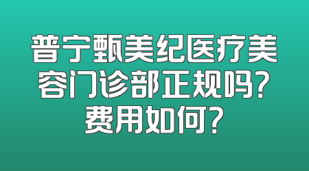普宁甄美纪医疗美容门诊部正规吗？费用如何？