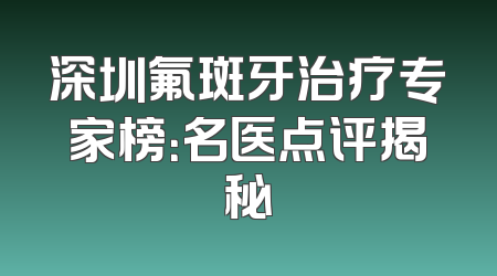 深圳氟斑牙治疗专家榜：名医点评揭秘