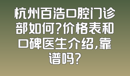 杭州百浩口腔门诊部如何？价格表和口碑医生介绍，靠谱吗？