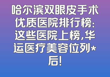 哈尔滨双眼皮手术优质医院排行榜：这些医院上榜，华运医疗美容位列*后！