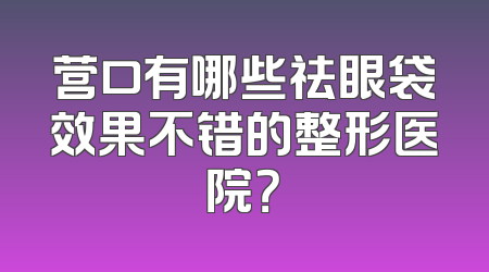 营口有哪些祛眼袋效果不错的整形医院？