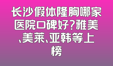 长沙假体隆胸哪家医院口碑好？雅美、美莱、亚韩等上榜