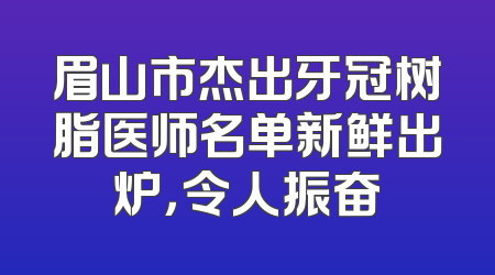 眉山市杰出牙冠树脂医师名单新鲜出炉，令人振奋