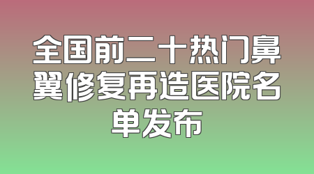全国前二十热门鼻翼修复再造医院名单发布