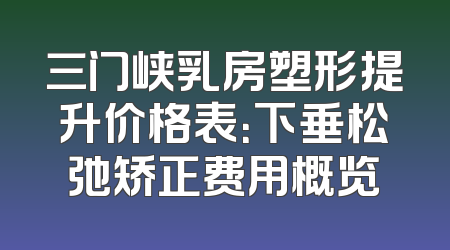 三门峡乳房塑形提升价格表：下垂松弛矫正费用概览