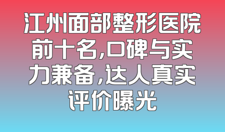 江州面部整形医院前十名，口碑与实力兼备，达人真实评价曝光