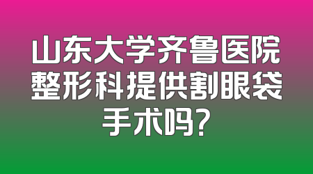 山东大学齐鲁医院整形科提供割眼袋手术吗？