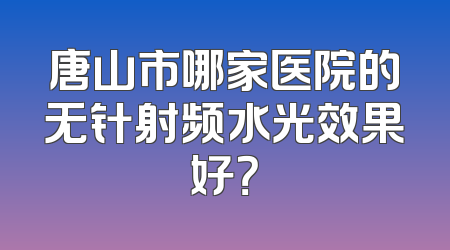 唐山市哪家医院的无针射频水光效果好？