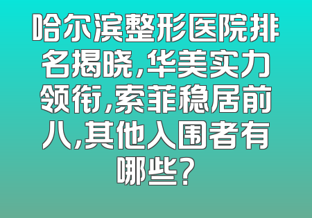 哈尔滨整形医院排名揭晓，华美实力领衔，索菲稳居前八，其他入围者有哪些？