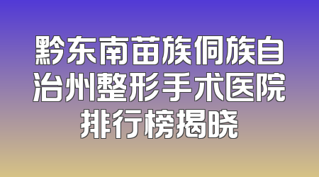黔东南苗族侗族自治州整形手术医院排行榜揭晓