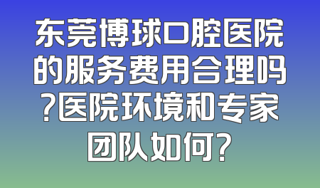 东莞博球口腔医院的服务费用合理吗？医院环境和专家团队如何？