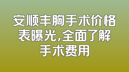 安顺丰胸手术价格表曝光，全面了解手术费用