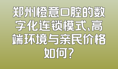郑州橙意口腔的数字化连锁模式、高端环境与亲民价格如何？
