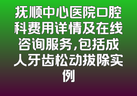 抚顺中心医院口腔科费用详情及在线咨询服务，包括成人牙齿松动拔除实例