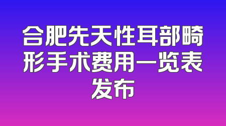 合肥先天性耳部畸形手术费用一览表发布