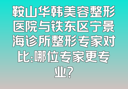 鞍山华韩美容整形医院与铁东区宁景海诊所整形专家对比：哪位专家更专业？