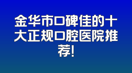 金华市口碑佳的十大正规口腔医院推荐！