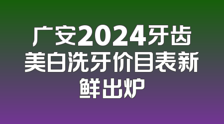 广安2024牙齿美白洗牙价目表新鲜出炉
