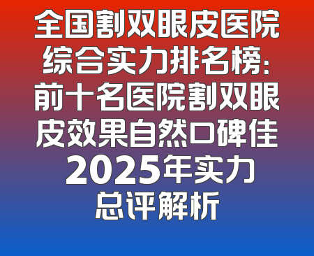 全国割双眼皮医院综合实力排名榜：前十名医院割双眼皮效果自然口碑佳 2025年实力总评解析