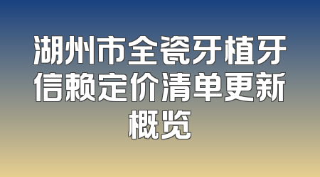 湖州市全瓷牙植牙信赖定价清单更新概览