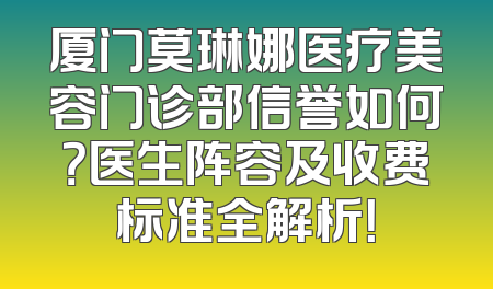 厦门莫琳娜医疗美容门诊部信誉如何？医生阵容及收费标准全解析！