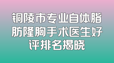 铜陵市专业自体脂肪隆胸手术医生好评排名揭晓