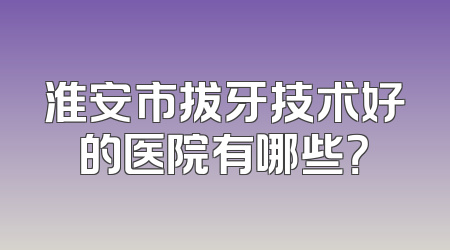 淮安市拔牙技术好的医院有哪些？