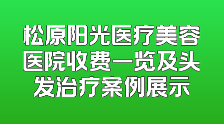 松原阳光医疗美容医院收费一览及头发治疗案例展示