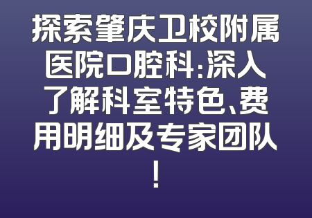 探索肇庆卫校附属医院口腔科：深入了解科室特色、费用明细及专家团队！