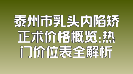 泰州市乳头内陷矫正术价格概览：热门价位表全解析