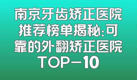 南京牙齿矫正医院推荐榜单揭秘：可靠的外翻矫正医院TOP_10