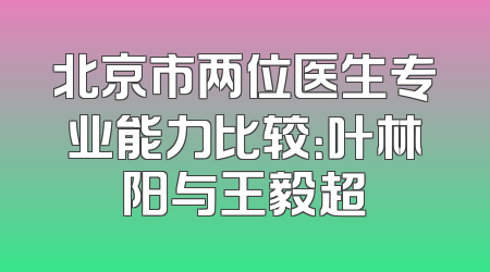 北京市两位医生专业能力比较：叶林阳与王毅超