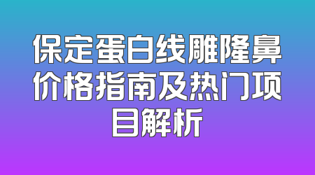 保定蛋白线雕隆鼻价格指南及热门项目解析