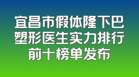 宜昌市假体隆下巴塑形医生实力排行前十榜单发布