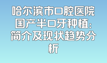 哈尔滨市口腔医院国产半口牙种植：简介及现状趋势分析