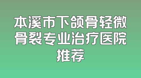 本溪市下颌骨轻微骨裂专业治疗医院推荐