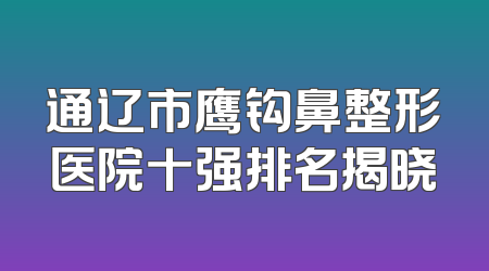 通辽市鹰钩鼻整形医院十强排名揭晓
