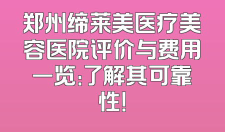 郑州缔莱美医疗美容医院评价与费用一览：了解其可靠性！